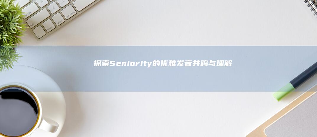 探索Seniority的优雅发音：共鸣与理解的钥匙