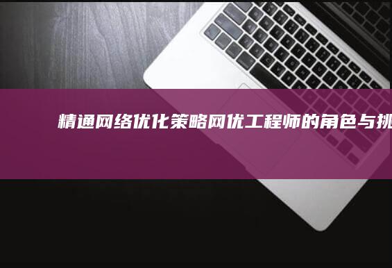 精通网络优化策略：网优工程师的角色与挑战